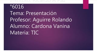 Instituto: Ricardo A Paz
°6016
Tema: Presentación
Profesor: Aguirre Rolando
Alumno: Cardona Vanina
Materia: TIC
 