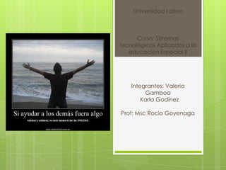 Universidad Latina



      Curso: Sistemas
tecnológicos Aplicados a la
   educación Especial II




    Integrantes: Valeria
         Gamboa
        Karla Godínez

Prof: Msc Rocio Goyenaga
 