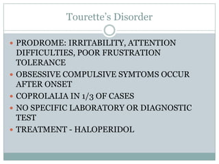 Tourette’s DisorderPRODROME: IRRITABILITY, ATTENTION DIFFICULTIES, POOR FRUSTRATION TOLERANCEOBSESSIVE COMPULSIVE SYMTOMS OCCUR AFTER ONSETCOPROLALIA IN 1/3 OF CASESNO SPECIFIC LABORATORY OR DIAGNOSTIC TESTTREATMENT - HALOPERIDOL