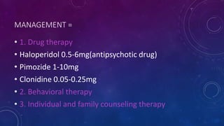 MANAGEMENT =
• 1. Drug therapy
• Haloperidol 0.5-6mg(antipsychotic drug)
• Pimozide 1-10mg
• Clonidine 0.05-0.25mg
• 2. Behavioral therapy
• 3. Individual and family counseling therapy
 