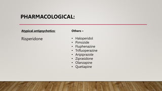 PHARMACOLOGICAL:
Atypical antipsychotics:
Risperidone
Others –
• Haloperidol
• Pimozide
• Fluphenazine
• Trifluoperazine
• Aripiprazole
• Ziprasidone
• Olanzapine
• Quetiapine
 