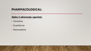 PHARMACOLOGICAL:
Alpha 2 adrenergic agonists:
• Clonidine
• Guanfacine
• Atomoxetine
 