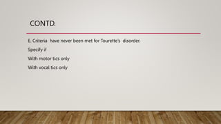 CONTD.
E. Criteria have never been met for Tourette’s disorder.
Specify if
With motor tics only
With vocal tics only
 