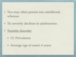 Tics may often persist into adulthood,
whereas
Tic severity declines in adolescence.
Tourette disorder
• 1% Prevalence
• Average age of onset: 6 years
14
 