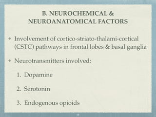 Involvement of cortico-striato-thalami-cortical
(CSTC) pathways in frontal lobes & basal ganglia
Neurotransmitters involved:
1. Dopamine
2. Serotonin
3. Endogenous opioids
B. NEUROCHEMICAL &
NEUROANATOMICAL FACTORS
19
 