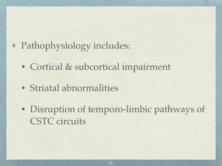 Pathophysiology includes:
• Cortical & subcortical impairment
• Striatal abnormalities
• Disruption of temporo-limbic pathways of
CSTC circuits
20
 