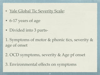 Yale Global Tic Severity Scale:
• 6-17 years of age
• Divided into 3 parts-
1. Symptoms of motor & phonic tics, severity &
age of onset
2. OCD symptoms, severity & Age pf onset
3. Environmental effects on symptoms
26
 