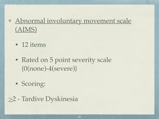 Abnormal involuntary movement scale
(AIMS)
• 12 items
• Rated on 5 point severity scale
{0(none)-4(severe)}
• Scoring:
>2 - Tardive Dyskinesia
28
 