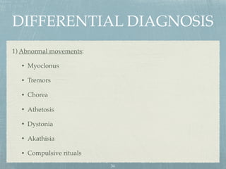 DIFFERENTIAL DIAGNOSIS
1) Abnormal movements:
• Myoclonus
• Tremors
• Chorea
• Athetosis
• Dystonia
• Akathisia
• Compulsive rituals
34
 