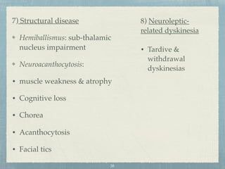 7) Structural disease
Hemiballismus: sub-thalamic
nucleus impairment
Neuroacanthocytosis:
• muscle weakness & atrophy
• Cognitive loss
• Chorea
• Acanthocytosis
• Facial tics
8) Neuroleptic-
related dyskinesia
• Tardive &
withdrawal
dyskinesias
38
 