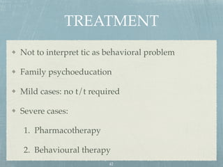 TREATMENT
Not to interpret tic as behavioral problem
Family psychoeducation
Mild cases: no t/t required
Severe cases:
1. Pharmacotherapy
2. Behavioural therapy
42
 