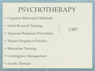 Cognitive Behavioral Methods:
• Habit Reversal Training
• Exposure Response Prevention
• Masses (Negative) Practice
• Relaxation Training
• Contingency Management
• Family Therapy
PSYCHOTHERAPY
44
CBIT
 