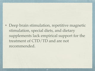 Deep brain stimulation, repetitive magnetic
stimulation, special diets, and dietary
supplements lack empirical support for the
treatment of CTD/TD and are not
recommended.
47
 