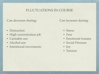 FLUCTUATIONS IN COURSE
Can decrease during: Can increase during:
• Distraction
• High concentration job
• Cannabis use
• Alcohol use
• Intentional movements
• Stress
• Fear
• Emotional trauma
• Social Pressure
• Joy
• Tension
5
 