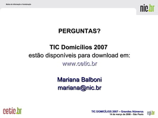 PERGUNTAS? TIC Domicílios 2007   estão disponíveis para download em: www.cetic.br Mariana Balboni [email_address] 