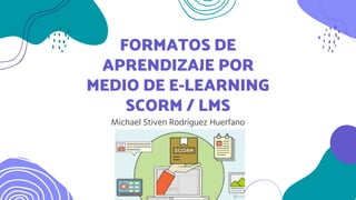 FORMATOS DE
APRENDIZAJE POR
MEDIO DE E-LEARNING
SCORM / LMS
Michael Stiven Rodríguez Huerfano
 