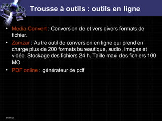 Trousse à outils : outils en ligne Media-Convert   : Conversion de et vers divers formats de fichier.  Zamzar   : Autre outil de conversion en ligne qui prend en charge plus de 200 formats bureautique, audio, images et vidéo. Stockage des fichiers 24 h. Taille maxi des fichiers 100 MO.  PDF  online   : générateur de pdf  