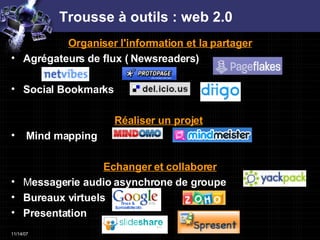 Trousse à outils : web 2.0 Organiser l'information et la partager Agrégateurs de flux ( Newsreaders) Social Bookmarks Réaliser un projet   Mind mapping Echanger et collaborer M essagerie audio asynchrone de groupe Bureaux virtuels Presentation 