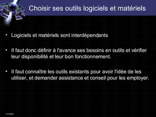 Choisir ses outils logiciels et matériels Logiciels et matériels sont interdépendants Il faut donc définir à l'avance ses besoins en outils et vérifier leur disponibilité et leur bon fonctionnement. Il faut connaître les outils existants pour avoir l'idée de les utiliser, et demander assistance et conseil pour les employer. 