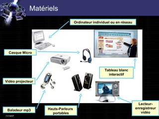 Matériels  Baladeur mp3 Lecteur-enregistreur vidéo Vidéo projecteur Tableau blanc interactif Ordinateur individuel ou en réseau Casque Micro Hauts-Parleurs  portables 
