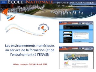Les environnements numériques
au service de la formation (et de
   l’entraînement) à l’ENVSN

     Olivier Lerouge – ENVSN – 4 avril 2012
 