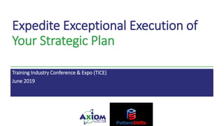 Expedite Exceptional Execution of
Your Strategic Plan
Training Industry Conference & Expo (TICE)
June 2019
 