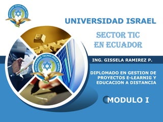 UNIVERSIDAD ISRAEL
             SECTOR TIC
             EN ECUADOR
            ING. GISSELA RAMIREZ P.
LOGO
            DIPLOMADO EN GESTION DE
               PROYECTOS E-LEARNIG Y
              EDUCACION A DISTANCIA



                  MODULO I
 