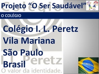 Projeto “O Ser Saudável”
O COLÉGIO
Colégio I. L. Peretz
Vila Mariana
São Paulo
Brasil
 