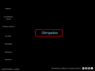 Obrigados 
Objetivos 
Acessibilidade e 
inclusão 
A robótica educativa 
RE e NEE’s 
Metodologia 
Expectativas 
Referências 
Conchinha, D’Abreu e Freitas (2014) 
ticEDUCA2014, Lisboa 

