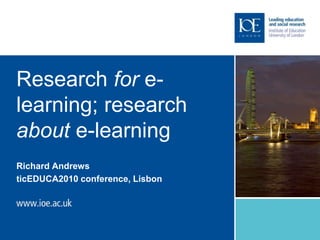 Research for e-
learning; research
about e-learning
Richard Andrews
ticEDUCA2010 conference, Lisbon
 