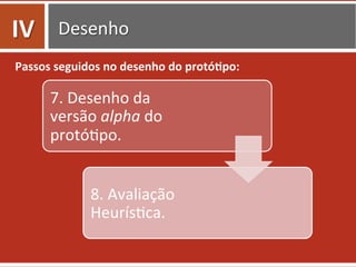 Desenho	
  
Passos	
  seguidos	
  no	
  desenho	
  do	
  protó.po:	
  
7.	
  Desenho	
  da	
  
versão	
  alpha	
  do	
  
protó0po.	
  
8.	
  Avaliação	
  
Heurís0ca.	
  
IV	
  
 