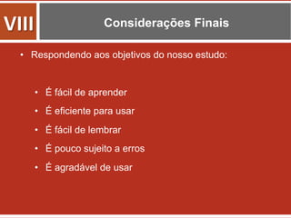 Considerações Finais
•  Respondendo aos objetivos do nosso estudo:
•  É fácil de aprender
•  É eficiente para usar
•  É fácil de lembrar
•  É pouco sujeito a erros
•  É agradável de usar
VIII	
  
 