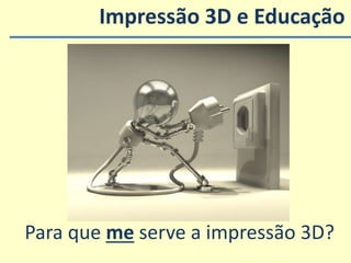 Para que me serve a impressão 3D?
Impressão 3D e Educação
 