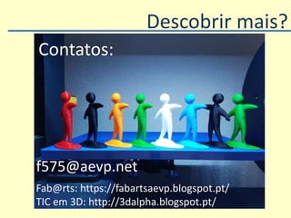 Descobrir mais?
Contatos:
f575@aevp.net
Fab@rts: https://fabartsaevp.blogspot.pt/
TIC em 3D: http://3dalpha.blogspot.pt/
 