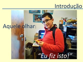 Introdução
Aquele olhar:
“Eu fiz isto!”
 