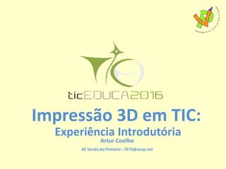 Impressão 3D em TIC:
Experiência Introdutória
Artur Coelho
AE Venda do Pinheiro – f575@aevp.net
 