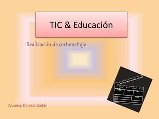 TIC & Educación
Realización de cortometraje
Alumna: Daniela Gaitán
 