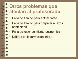 Otros problemas que
afectan al profesorado
• Falta de tiempo para actualizarse
• Falta de tiempo para preparar nuevos

contenidos
• Falta de reconocimiento económico
• Déficits en la formación inicial

 