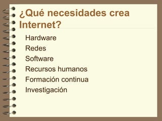 ¿Qué necesidades crea
Internet?
Hardware
Redes
Software
Recursos humanos
Formación continua
Investigación

 