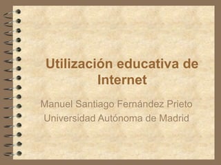 Utilización educativa de
Internet
Manuel Santiago Fernández Prieto
Universidad Autónoma de Madrid

 