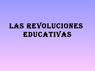 LAS REVOLUCIONES
EDUCATIVAS
 