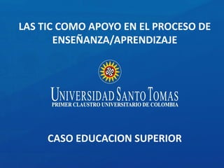 LAS TIC COMO APOYO EN EL PROCESO DE
ENSEÑANZA/APRENDIZAJE
CASO EDUCACION SUPERIOR
 