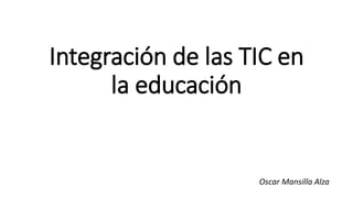 Integración de las TIC en
la educación
Oscar Mansilla Alza
 