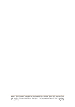 Profesor Walterio Barra Cabello Magister en Filosofía y Educación Universidad de Chile Agosto
2012 Cátedra Diseño de Investigación Magister en Informática Educativa Universidad Tecnológica
Metropolitana                                                                        Página 37
 