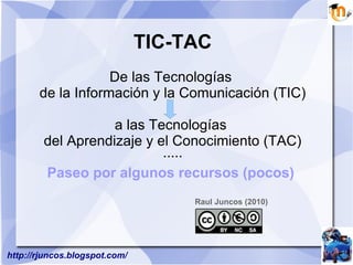TIC-TAC De las Tecnologías  de la Información y la Comunicación (TIC)   a las Tecnologías  del Aprendizaje y el Conocimiento (TAC) ····· Paseo por algunos recursos (pocos)  Raul Juncos (2010) 