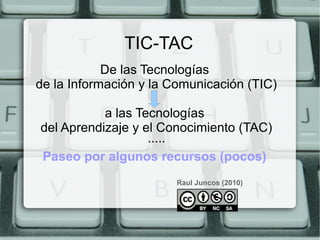 TIC-TAC
De las Tecnologías
de la Información y la Comunicación (TIC)
a las Tecnologías
del Aprendizaje y el Conocimiento (TAC)
·····
Paseo por algunos recursos (pocos)
Raul Juncos (2010)
 