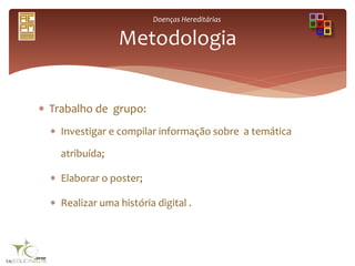Doenças Hereditárias
 Trabalho de grupo:
 Investigar e compilar informação sobre a temática
atribuída;
 Elaborar o poster;
 Realizar uma história digital .
Metodologia
 