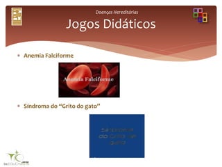 Doenças Hereditárias
 Anemia Falciforme
 Síndroma do “Grito do gato”

Jogos Didáticos
 
