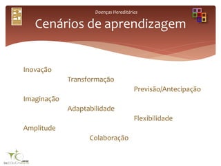 Doenças Hereditárias
Inovação
Transformação
Previsão/Antecipação
Imaginação
Adaptabilidade
Flexibilidade
Amplitude
Colaboração
Cenários de aprendizagem
 