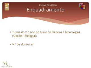 Doenças Hereditárias
 Turma do 12.º Ano do Curso de Ciências e Tecnologias
(Opção – Biologia);
 N.º de alunos: 24
Enquadramento
 